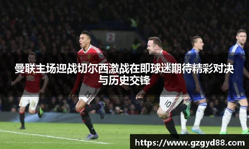 曼联主场迎战切尔西激战在即球迷期待精彩对决与历史交锋