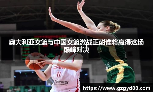 奥大利亚女篮与中国女篮激战正酣谁将赢得这场巅峰对决