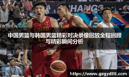 中国男篮与韩国男篮精彩对决录像回放全程回顾与精彩瞬间分析